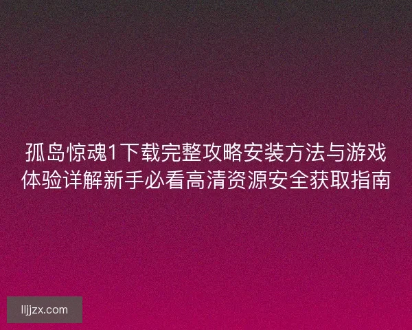孤岛惊魂1下载完整攻略安装方法与游戏体验详解新手必看高清资源安全获取指南