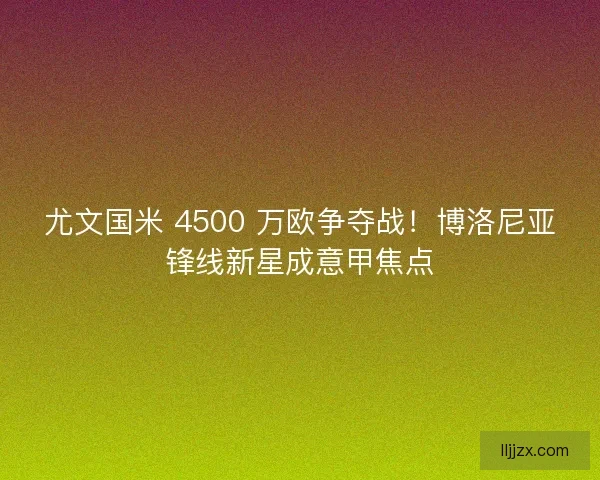 尤文国米 4500 万欧争夺战！博洛尼亚锋线新星成意甲焦点
