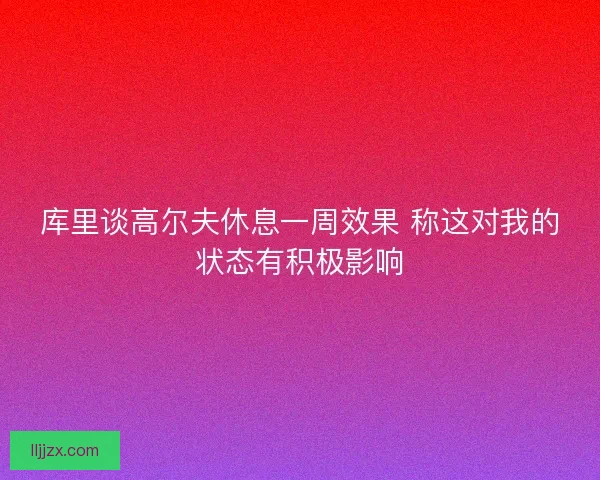 库里谈高尔夫休息一周效果 称这对我的状态有积极影响